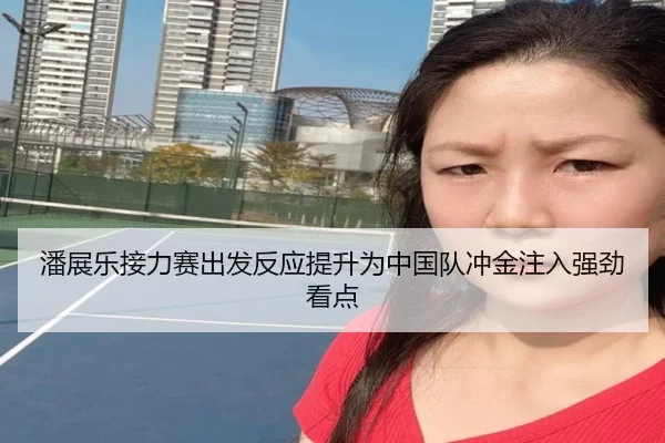 潘展乐接力赛出发反应提升为中国队冲金注入强劲看点