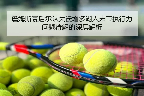 詹姆斯赛后承认失误增多湖人末节执行力问题待解的深层解析